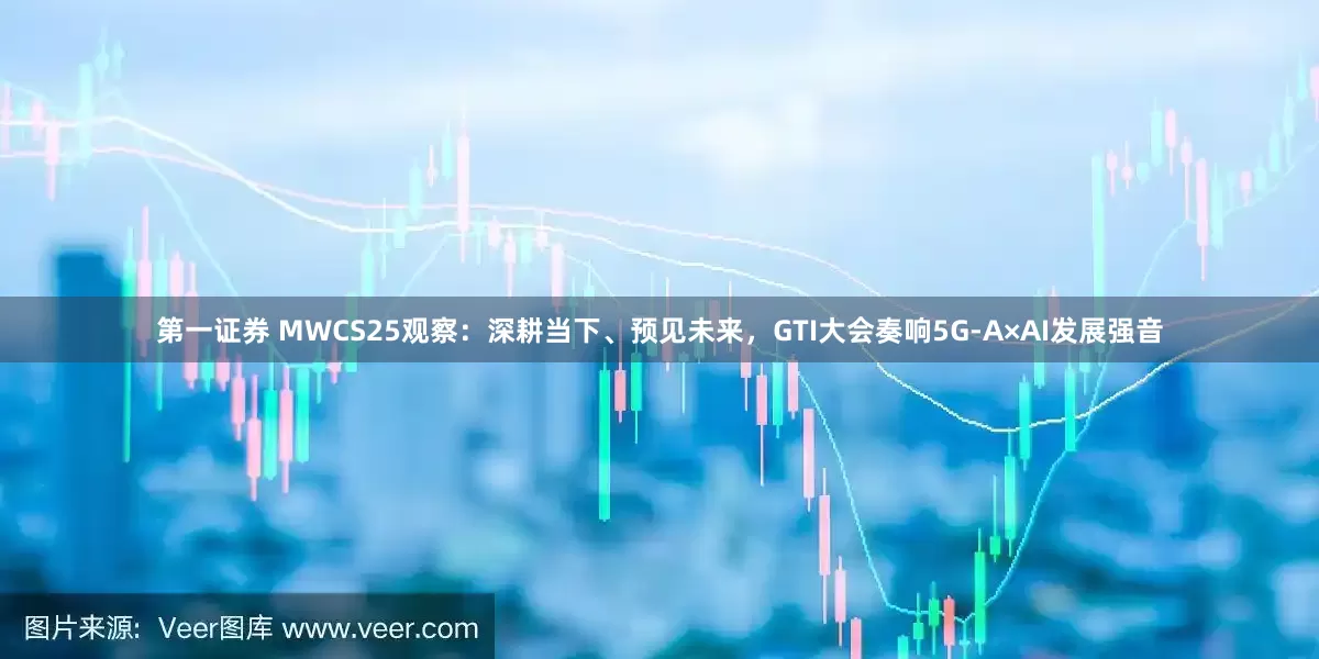 第一证券 MWCS25观察：深耕当下、预见未来，GTI大会奏响5G-A×AI发展强音