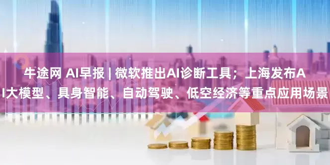 牛途网 AI早报 | 微软推出AI诊断工具；上海发布AI大模型、具身智能、自动驾驶、低空经济等重点应用场景