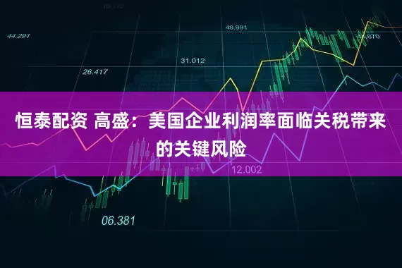 恒泰配资 高盛：美国企业利润率面临关税带来的关键风险