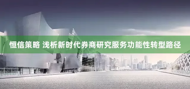 恒信策略 浅析新时代券商研究服务功能性转型路径