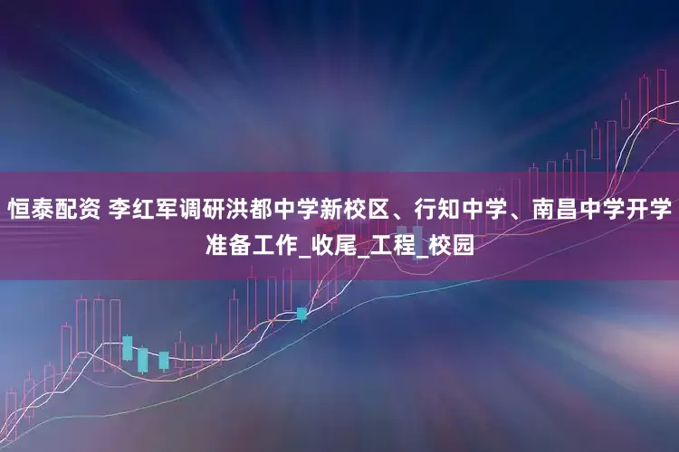 恒泰配资 李红军调研洪都中学新校区、行知中学、南昌中学开学准备工作_收尾_工程_校园