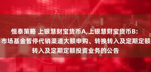 恒泰策略 上银慧财宝货币A,上银慧财宝货币B: 上银慧财宝货币市场基金暂停代销渠道大额申购、转换转入及定期定额投资业务的公告