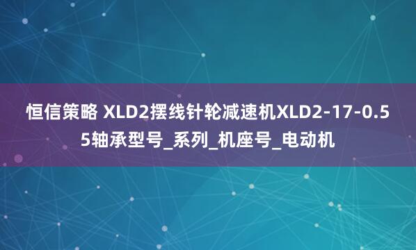 恒信策略 XLD2摆线针轮减速机XLD2-17-0.55轴承型号_系列_机座号_电动机