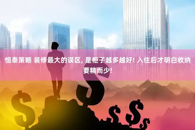 恒泰策略 装修最大的误区, 是柜子越多越好! 入住后才明白收纳要精而少!
