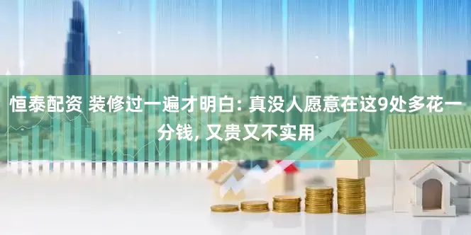 恒泰配资 装修过一遍才明白: 真没人愿意在这9处多花一分钱, 又贵又不实用