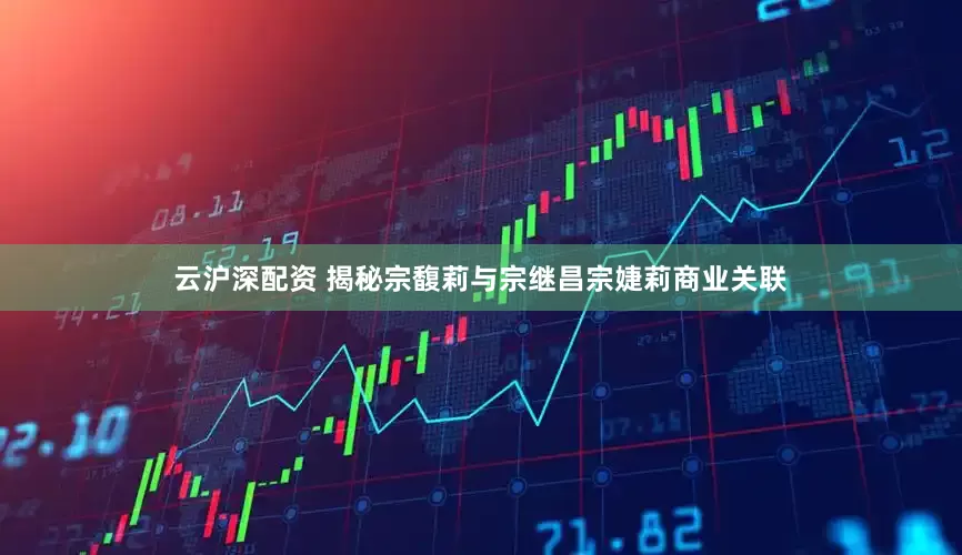 云沪深配资 揭秘宗馥莉与宗继昌宗婕莉商业关联