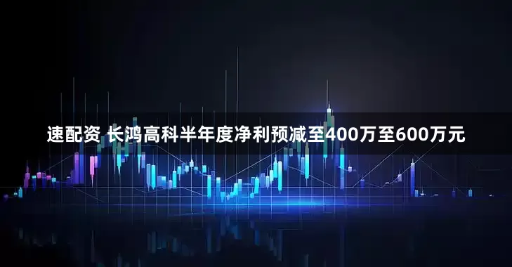 速配资 长鸿高科半年度净利预减至400万至600万元