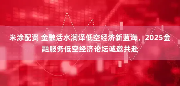 米涂配资 金融活水润泽低空经济新蓝海，2025金融服务低空经济论坛诚邀共赴