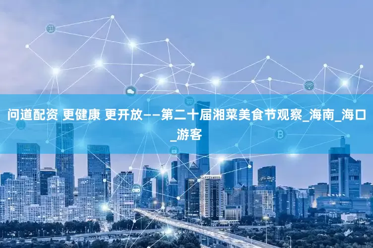 问道配资 更健康 更开放——第二十届湘菜美食节观察_海南_海口_游客