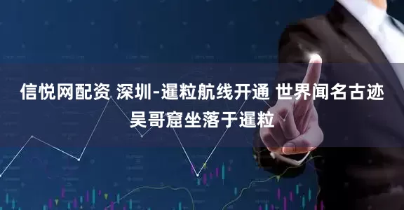 信悦网配资 深圳-暹粒航线开通 世界闻名古迹吴哥窟坐落于暹粒