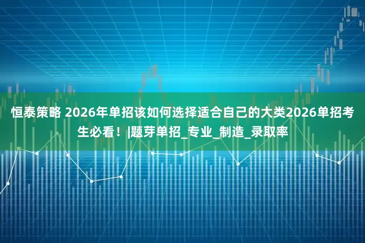 恒泰策略 2026年单招该如何选择适合自己的大类2026单招考生必看！|题芽单招_专业_制造_录取率