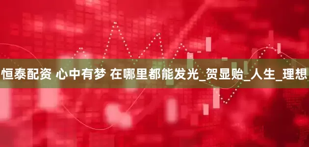 恒泰配资 心中有梦 在哪里都能发光_贺显贻_人生_理想