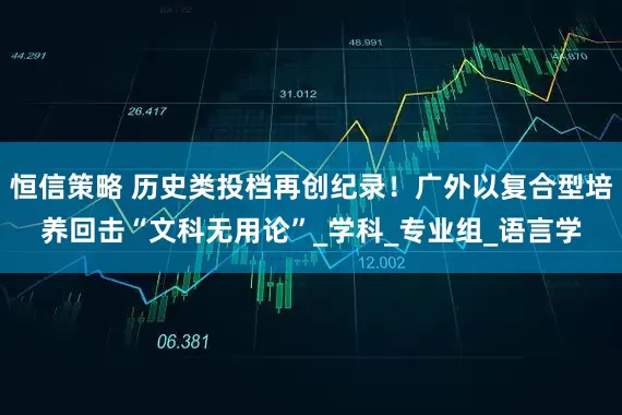 恒信策略 历史类投档再创纪录！广外以复合型培养回击“文科无用论”_学科_专业组_语言学