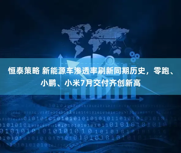 恒泰策略 新能源车渗透率刷新同期历史，零跑、小鹏、小米7月交付齐创新高