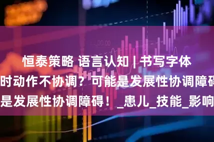 恒泰策略 语言认知 | 书写字体大小不一？运动时动作不协调？可能是发展性协调障碍！_患儿_技能_影响