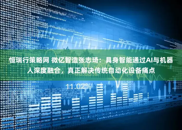 恒瑞行策略网 微亿智造张志琦：具身智能通过AI与机器人深度融合，真正解决传统自动化设备痛点