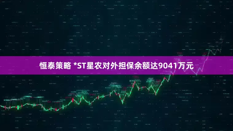 恒泰策略 *ST星农对外担保余额达9041万元