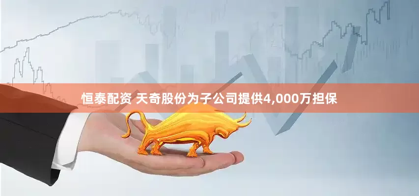 恒泰配资 天奇股份为子公司提供4,000万担保