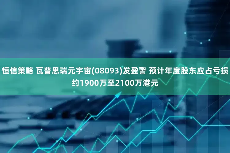 恒信策略 瓦普思瑞元宇宙(08093)发盈警 预计年度股东应占亏损约1900万至2100万港元