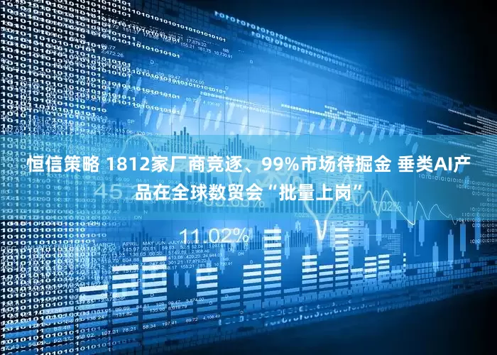 恒信策略 1812家厂商竞逐、99%市场待掘金 垂类AI产品在全球数贸会“批量上岗”