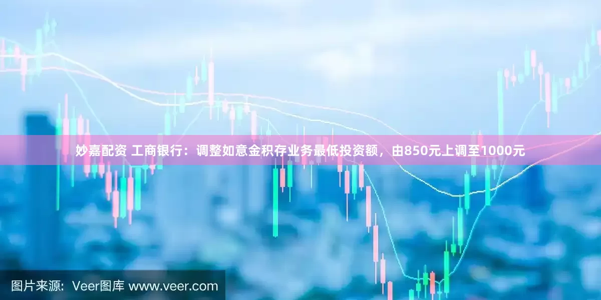 妙嘉配资 工商银行：调整如意金积存业务最低投资额，由850元上调至1000元