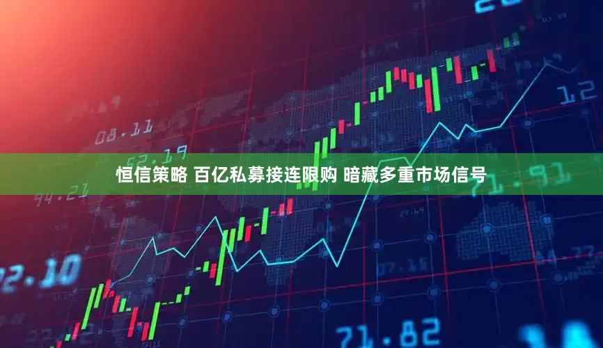 恒信策略 百亿私募接连限购 暗藏多重市场信号