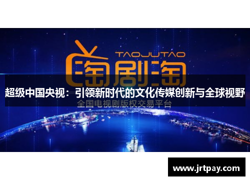 超级中国央视：引领新时代的文化传媒创新与全球视野