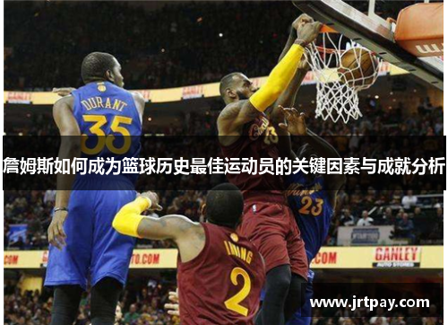 詹姆斯如何成为篮球历史最佳运动员的关键因素与成就分析