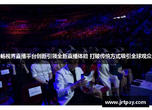 畅视界直播平台创新引领全新直播体验 打破传统方式吸引全球观众