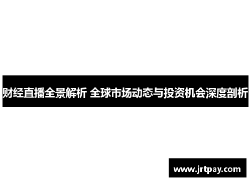 财经直播全景解析 全球市场动态与投资机会深度剖析