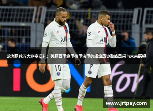 欧洲足球五大联赛巡礼：英超西甲意甲德甲法甲的辉煌历史劲旅风采与未来展望