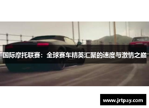国际摩托联赛：全球赛车精英汇聚的速度与激情之巅