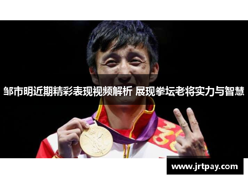 邹市明近期精彩表现视频解析 展现拳坛老将实力与智慧