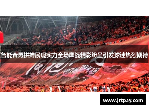 鲁能奋勇拼搏展现实力全场鏖战精彩纷呈引发球迷热烈期待